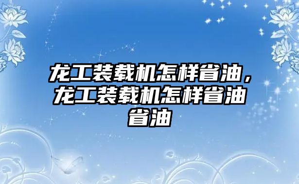 龍工裝載機怎樣省油，龍工裝載機怎樣省油省油