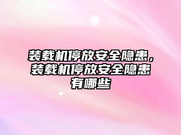 裝載機停放安全隱患，裝載機停放安全隱患有哪些