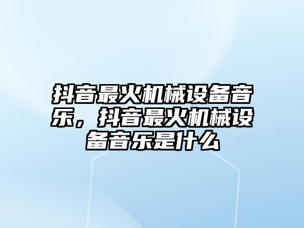 抖音最火機械設(shè)備音樂，抖音最火機械設(shè)備音樂是什么