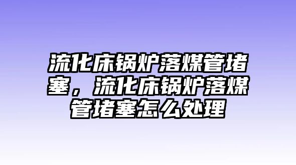 流化床鍋爐落煤管堵塞，流化床鍋爐落煤管堵塞怎么處理