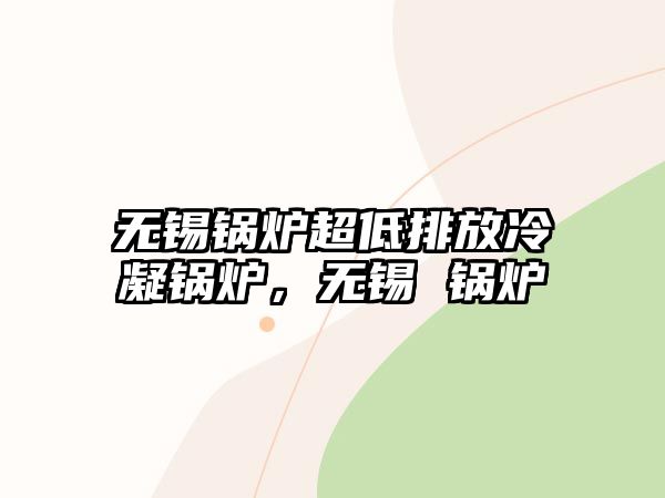 無錫鍋爐超低排放冷凝鍋爐，無錫 鍋爐