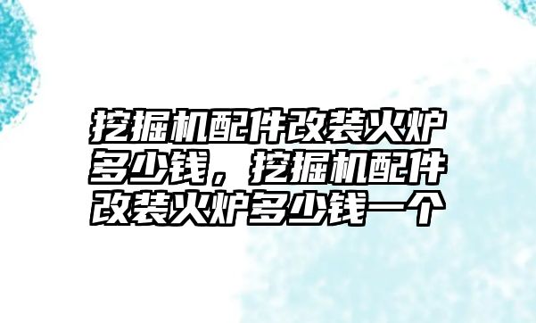 挖掘機(jī)配件改裝火爐多少錢，挖掘機(jī)配件改裝火爐多少錢一個(gè)