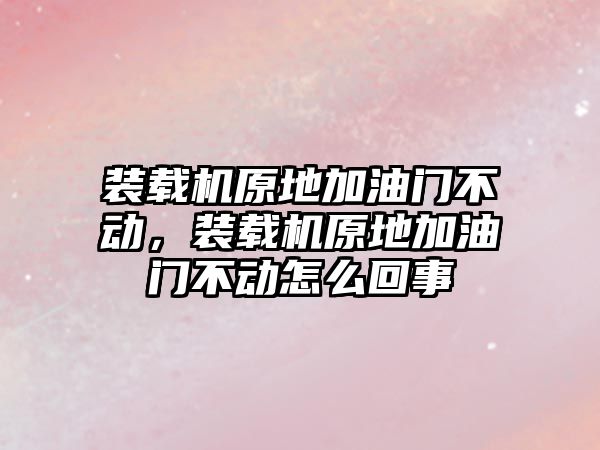 裝載機原地加油門不動，裝載機原地加油門不動怎么回事