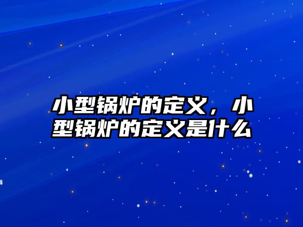 小型鍋爐的定義，小型鍋爐的定義是什么