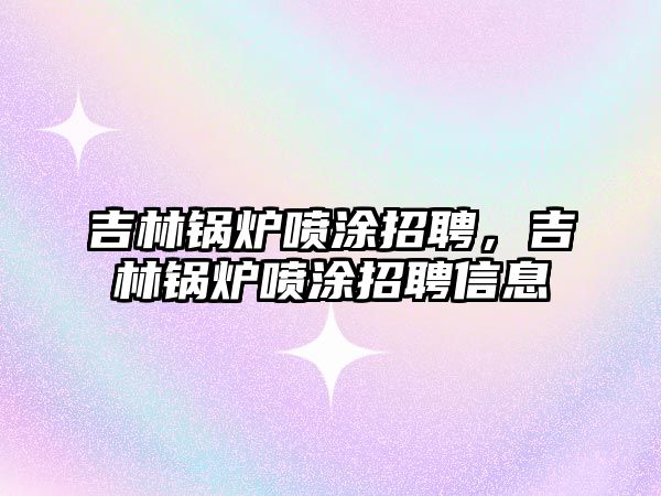 吉林鍋爐噴涂招聘，吉林鍋爐噴涂招聘信息