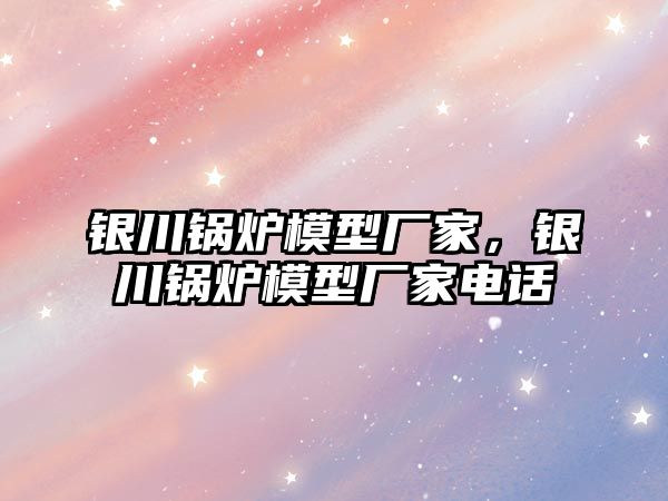 銀川鍋爐模型廠家，銀川鍋爐模型廠家電話