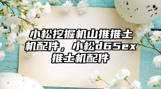 小松挖掘機山推推土機配件，小松d65ex推土機配件