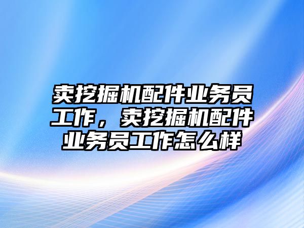 賣挖掘機(jī)配件業(yè)務(wù)員工作，賣挖掘機(jī)配件業(yè)務(wù)員工作怎么樣