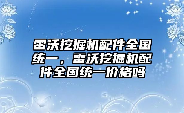 雷沃挖掘機(jī)配件全國(guó)統(tǒng)一，雷沃挖掘機(jī)配件全國(guó)統(tǒng)一價(jià)格嗎