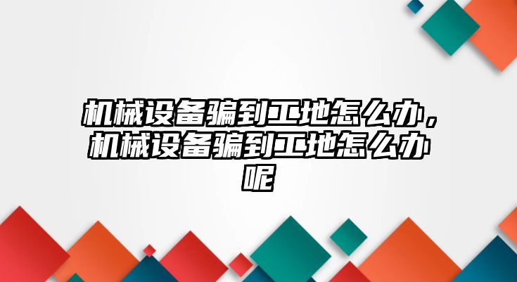 機(jī)械設(shè)備騙到工地怎么辦，機(jī)械設(shè)備騙到工地怎么辦呢