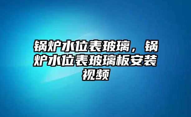 鍋爐水位表玻璃，鍋爐水位表玻璃板安裝視頻