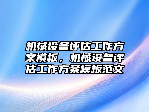 機(jī)械設(shè)備評估工作方案模板，機(jī)械設(shè)備評估工作方案模板范文