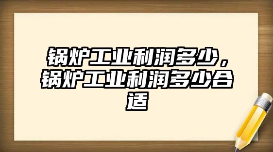 鍋爐工業(yè)利潤多少，鍋爐工業(yè)利潤多少合適