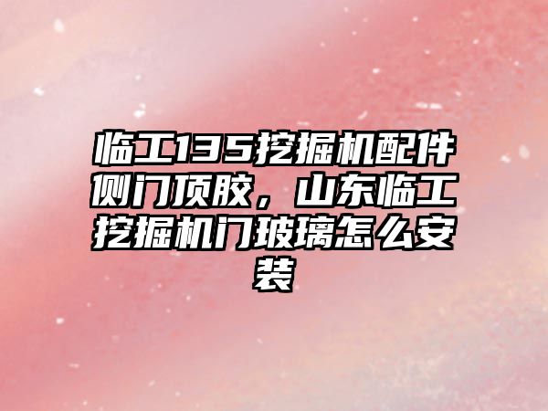 臨工135挖掘機配件側(cè)門頂膠，山東臨工挖掘機門玻璃怎么安裝