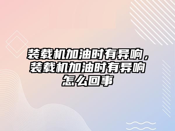 裝載機加油時有異響，裝載機加油時有異響怎么回事