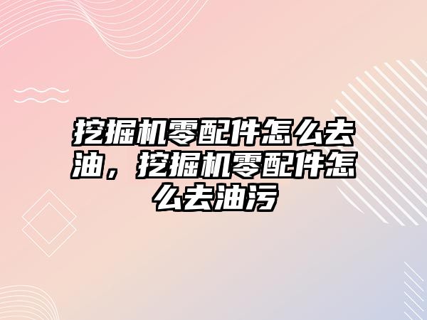 挖掘機零配件怎么去油，挖掘機零配件怎么去油污