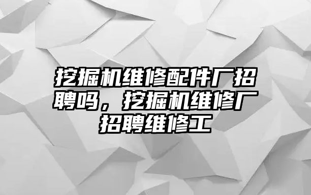 挖掘機(jī)維修配件廠招聘嗎，挖掘機(jī)維修廠招聘維修工