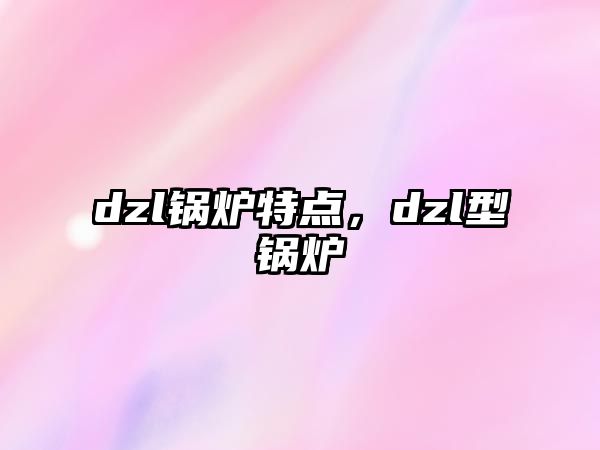 dzl鍋爐特點(diǎn)，dzl型鍋爐