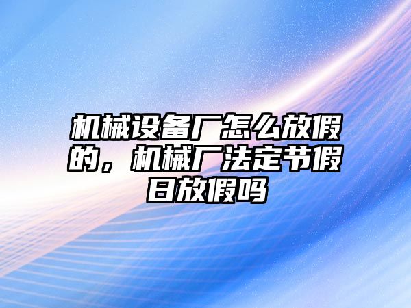 機(jī)械設(shè)備廠怎么放假的，機(jī)械廠法定節(jié)假日放假嗎