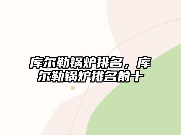 庫爾勒鍋爐排名，庫爾勒鍋爐排名前十