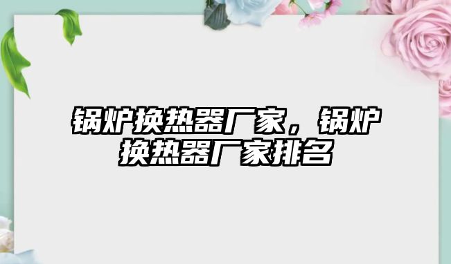 鍋爐換熱器廠家，鍋爐換熱器廠家排名