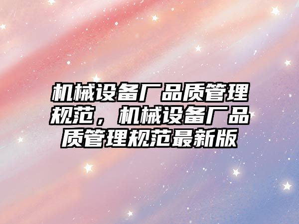 機械設(shè)備廠品質(zhì)管理規(guī)范，機械設(shè)備廠品質(zhì)管理規(guī)范最新版