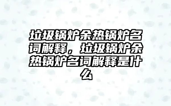 垃圾鍋爐余熱鍋爐名詞解釋，垃圾鍋爐余熱鍋爐名詞解釋是什么