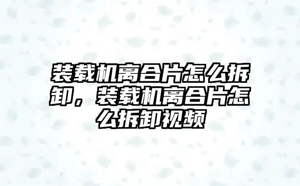 裝載機離合片怎么拆卸，裝載機離合片怎么拆卸視頻