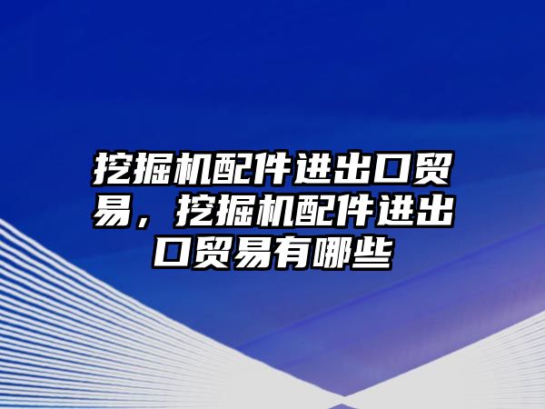 挖掘機配件進出口貿(mào)易，挖掘機配件進出口貿(mào)易有哪些