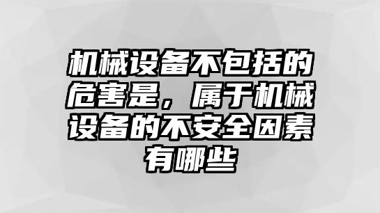 機械設備不包括的危害是，屬于機械設備的不安全因素有哪些