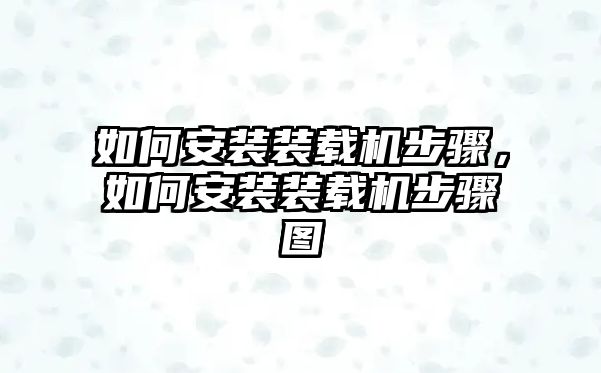 如何安裝裝載機步驟，如何安裝裝載機步驟圖