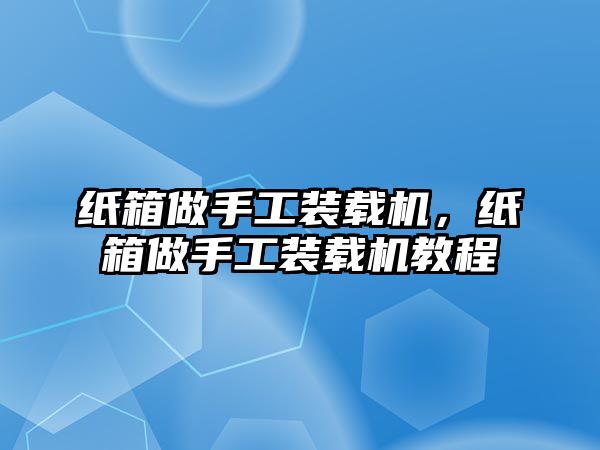 紙箱做手工裝載機(jī)，紙箱做手工裝載機(jī)教程