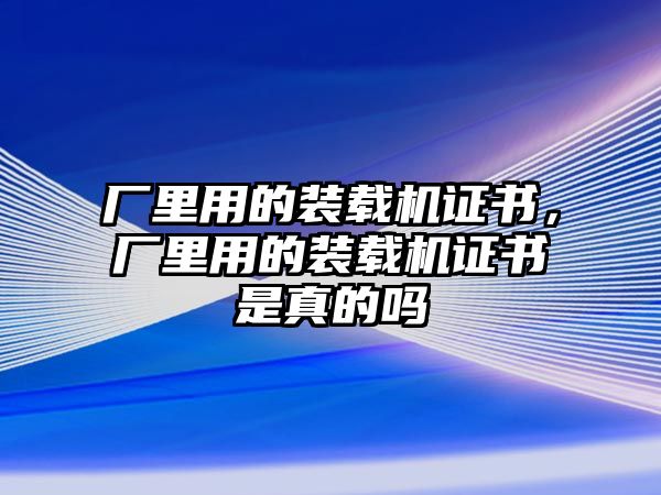 廠里用的裝載機(jī)證書(shū)，廠里用的裝載機(jī)證書(shū)是真的嗎