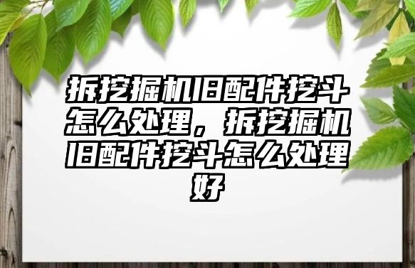 拆挖掘機舊配件挖斗怎么處理，拆挖掘機舊配件挖斗怎么處理好