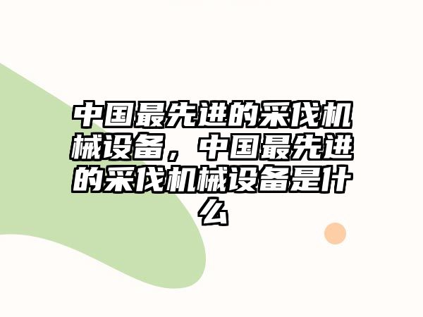 中國最先進的采伐機械設備，中國最先進的采伐機械設備是什么