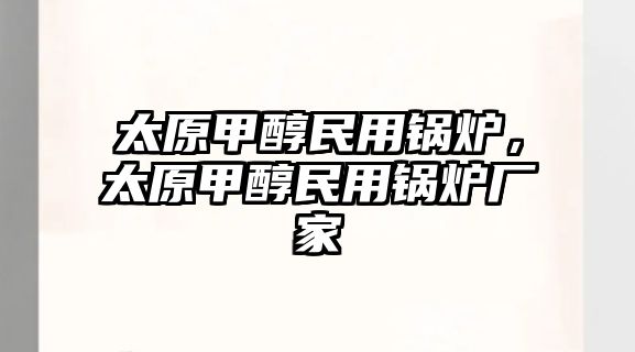 太原甲醇民用鍋爐，太原甲醇民用鍋爐廠家