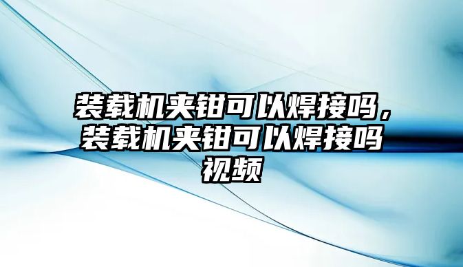 裝載機夾鉗可以焊接嗎，裝載機夾鉗可以焊接嗎視頻