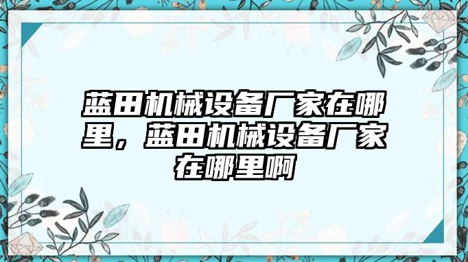 藍(lán)田機(jī)械設(shè)備廠家在哪里，藍(lán)田機(jī)械設(shè)備廠家在哪里啊