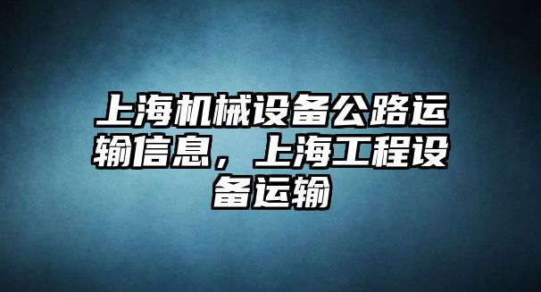 上海機(jī)械設(shè)備公路運(yùn)輸信息，上海工程設(shè)備運(yùn)輸