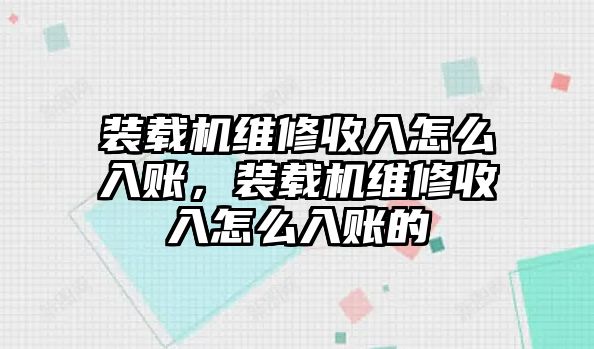 裝載機維修收入怎么入賬，裝載機維修收入怎么入賬的