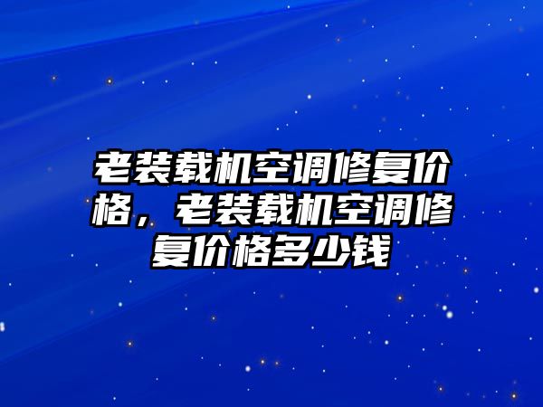 老裝載機(jī)空調(diào)修復(fù)價(jià)格，老裝載機(jī)空調(diào)修復(fù)價(jià)格多少錢