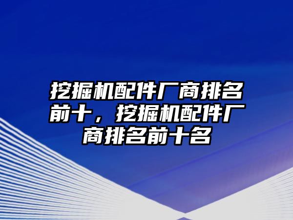 挖掘機(jī)配件廠商排名前十，挖掘機(jī)配件廠商排名前十名