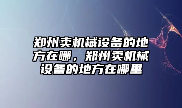 鄭州賣機械設備的地方在哪，鄭州賣機械設備的地方在哪里