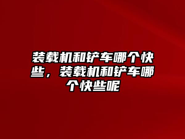 裝載機和鏟車哪個快些，裝載機和鏟車哪個快些呢