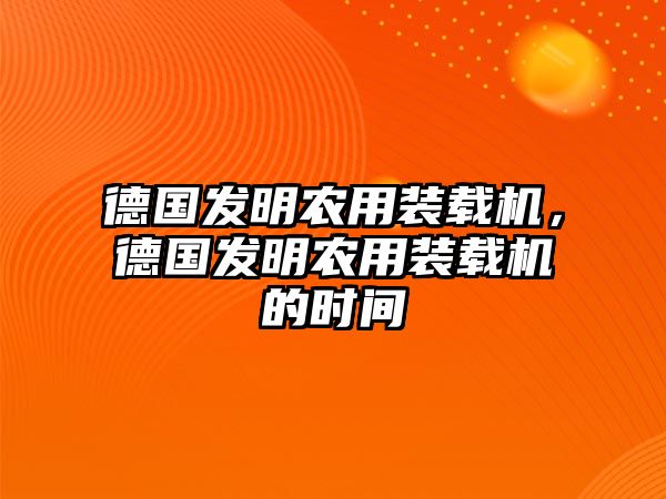 德國(guó)發(fā)明農(nóng)用裝載機(jī)，德國(guó)發(fā)明農(nóng)用裝載機(jī)的時(shí)間