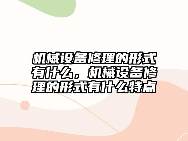 機械設備修理的形式有什么，機械設備修理的形式有什么特點