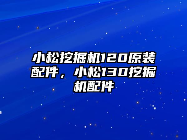 小松挖掘機120原裝配件，小松130挖掘機配件