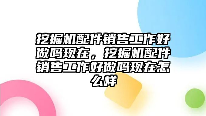 挖掘機(jī)配件銷售工作好做嗎現(xiàn)在，挖掘機(jī)配件銷售工作好做嗎現(xiàn)在怎么樣