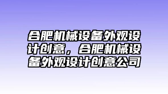 合肥機(jī)械設(shè)備外觀(guān)設(shè)計(jì)創(chuàng)意，合肥機(jī)械設(shè)備外觀(guān)設(shè)計(jì)創(chuàng)意公司