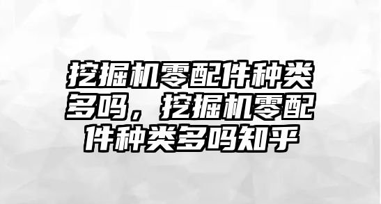 挖掘機(jī)零配件種類多嗎，挖掘機(jī)零配件種類多嗎知乎